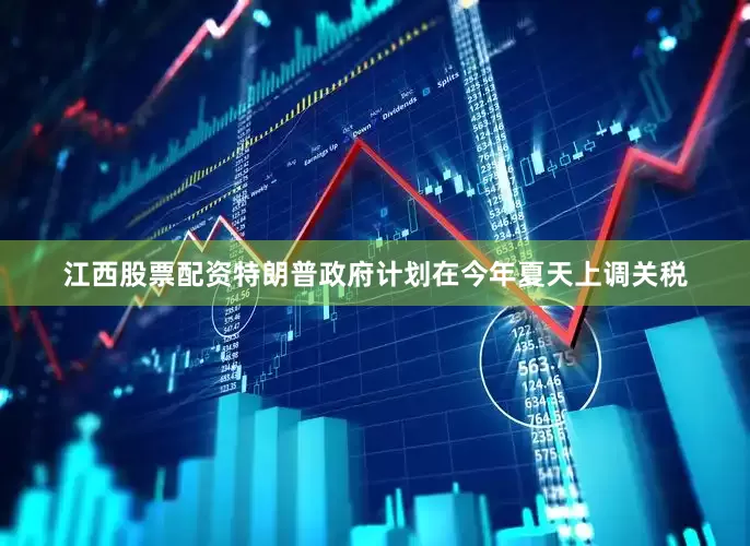 江西股票配资特朗普政府计划在今年夏天上调关税