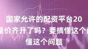 国家允许的配资平台2023量价齐升了吗？要搞懂这个问题