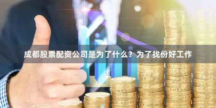 成都股票配资公司是为了什么？为了找份好工作