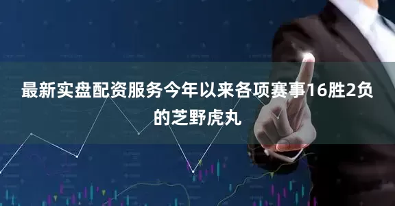 最新实盘配资服务　　今年以来各项赛事16胜2负的芝野虎丸