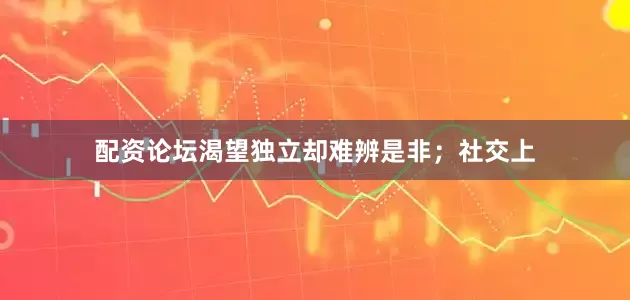 配资论坛渴望独立却难辨是非；社交上