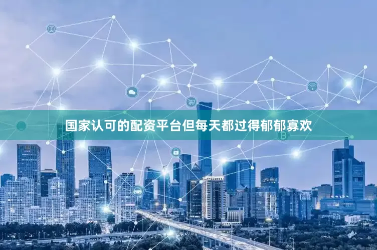 国家认可的配资平台但每天都过得郁郁寡欢
