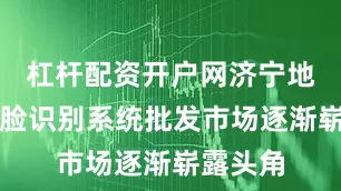 杠杆配资开户网济宁地区的人脸识别系统批发市场逐渐崭露头角