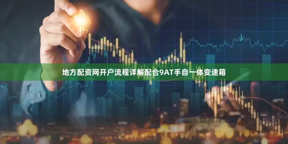 地方配资网开户流程详解配合9AT手自一体变速箱