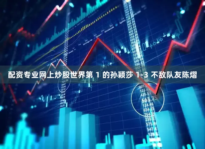 配资专业网上炒股世界第 1 的孙颖莎 1-3 不敌队友陈熠