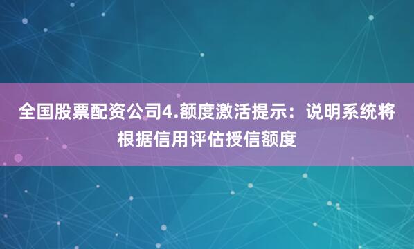 全国股票配资公司4.额度激活提示：说明系统将根据信用评估授信额度