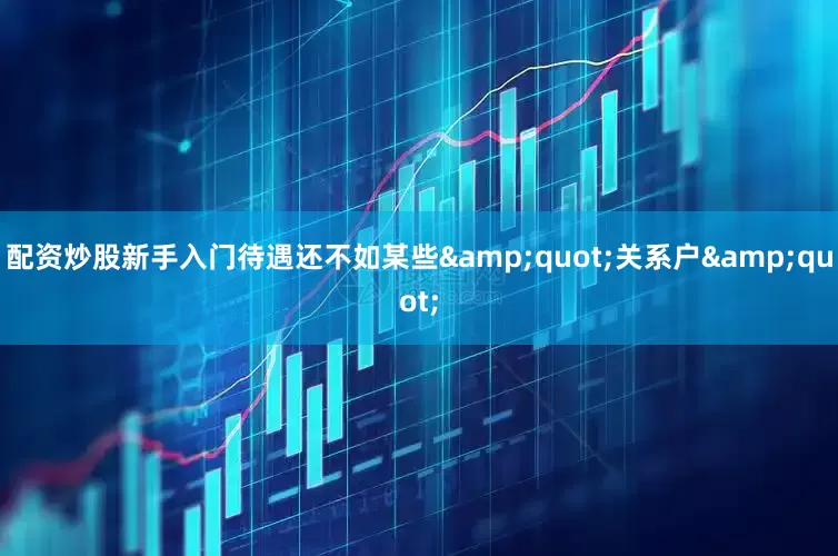 配资炒股新手入门待遇还不如某些&quot;关系户&quot;