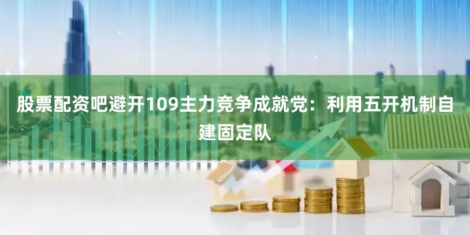 股票配资吧避开109主力竞争成就党：利用五开机制自建固定队