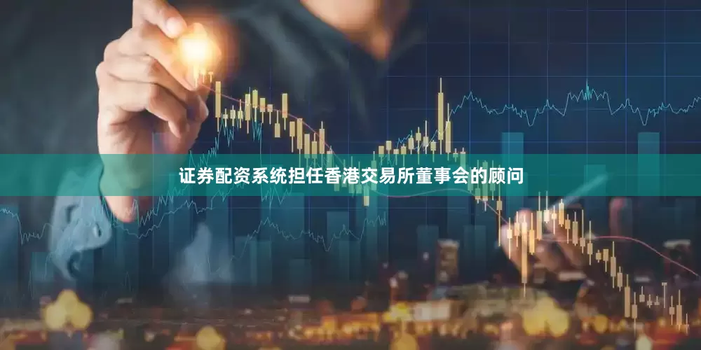 证券配资系统担任香港交易所董事会的顾问