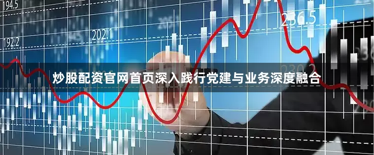 炒股配资官网首页深入践行党建与业务深度融合