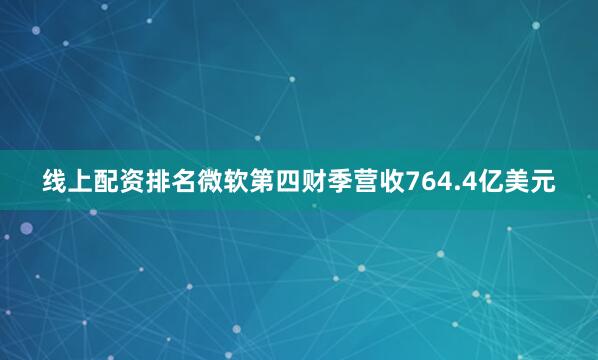 线上配资排名微软第四财季营收764.4亿美元