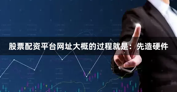 股票配资平台网址大概的过程就是：先造硬件