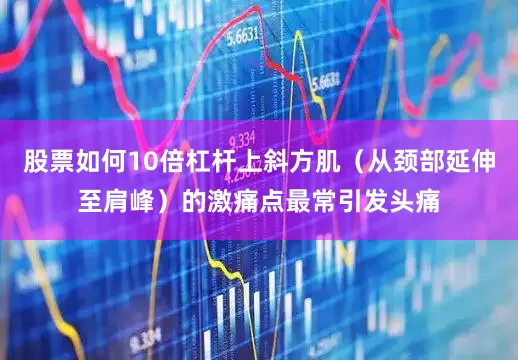 股票如何10倍杠杆上斜方肌（从颈部延伸至肩峰）的激痛点最常引发头痛
