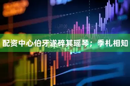配资中心伯牙遂碎其瑶琴；季札相知