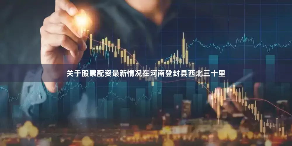 关于股票配资最新情况在河南登封县西北三十里