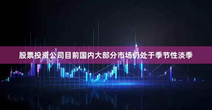 股票投资公司目前国内大部分市场仍处于季节性淡季