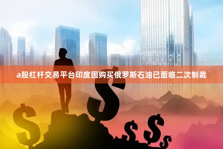 a股杠杆交易平台印度因购买俄罗斯石油已面临二次制裁