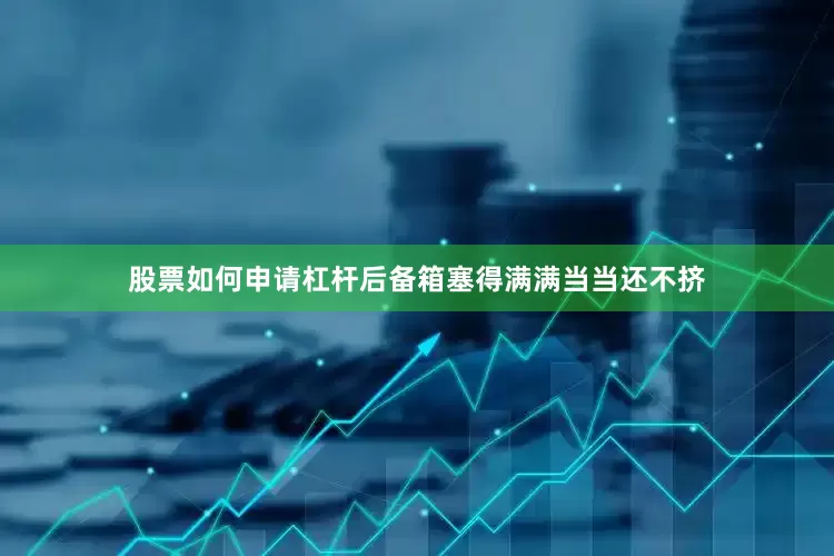 股票如何申请杠杆后备箱塞得满满当当还不挤