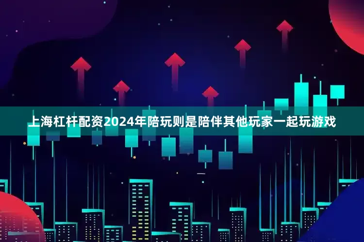 上海杠杆配资2024年陪玩则是陪伴其他玩家一起玩游戏