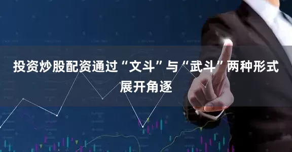 投资炒股配资通过“文斗”与“武斗”两种形式展开角逐