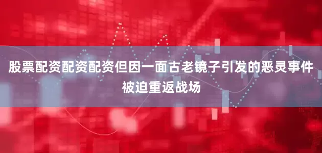 股票配资配资配资但因一面古老镜子引发的恶灵事件被迫重返战场