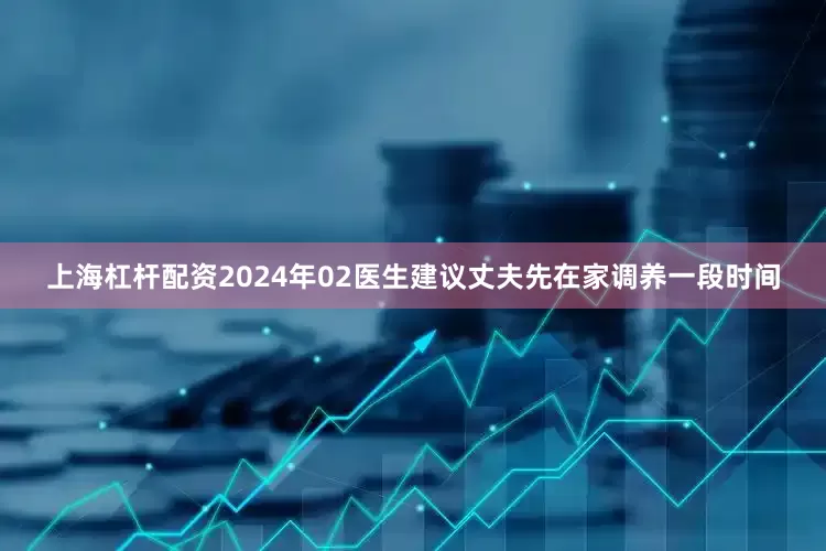 上海杠杆配资2024年02医生建议丈夫先在家调养一段时间