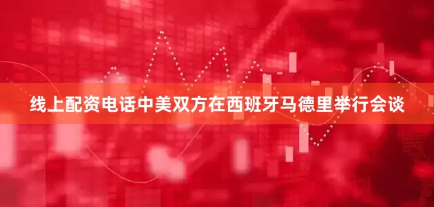 线上配资电话中美双方在西班牙马德里举行会谈