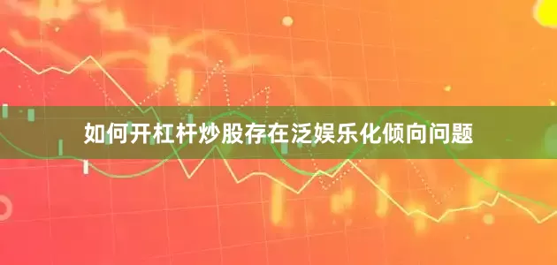 如何开杠杆炒股存在泛娱乐化倾向问题