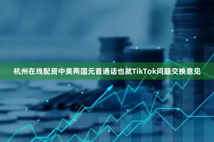 杭州在线配资中美两国元首通话也就TikTok问题交换意见