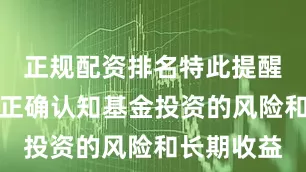 正规配资排名特此提醒投资者需正确认知基金投资的风险和长期收益