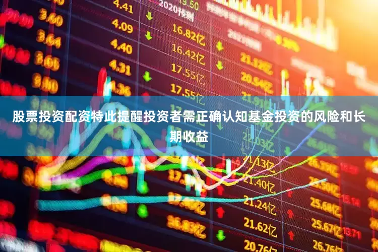 股票投资配资特此提醒投资者需正确认知基金投资的风险和长期收益