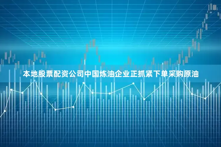 本地股票配资公司中国炼油企业正抓紧下单采购原油