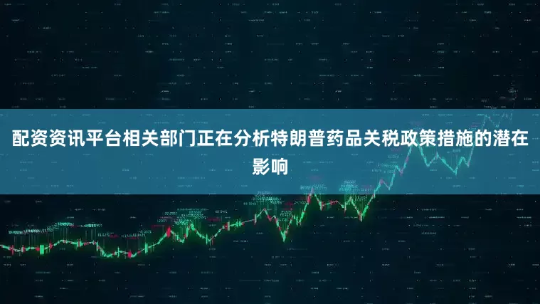 配资资讯平台相关部门正在分析特朗普药品关税政策措施的潜在影响